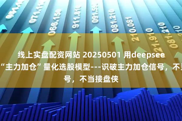 线上实盘配资网站 20250501 用deepseek构建：“主力加仓”量化选股模型---识破主力加仓信号，不当接盘侠