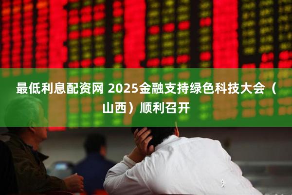 最低利息配资网 2025金融支持绿色科技大会（山西）顺利召开