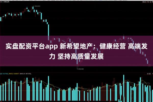 实盘配资平台app 新希望地产：健康经营 高端发力 坚持高质量发展