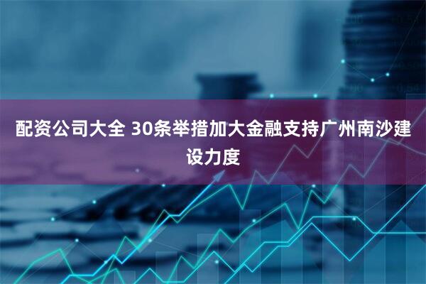 配资公司大全 30条举措加大金融支持广州南沙建设力度