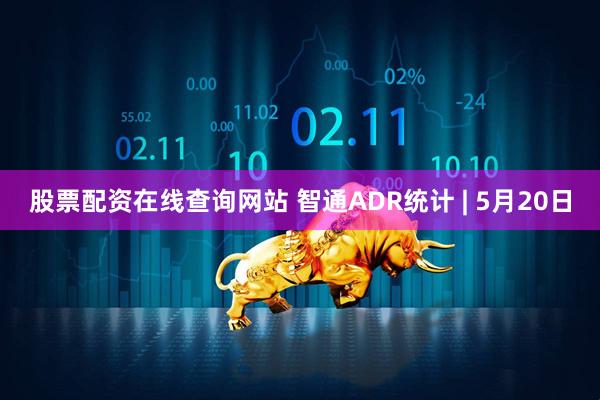 股票配资在线查询网站 智通ADR统计 | 5月20日