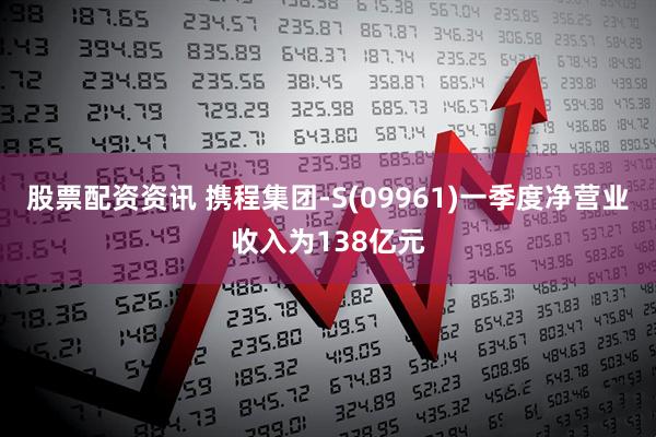 股票配资资讯 携程集团-S(09961)一季度净营业收入为138亿元
