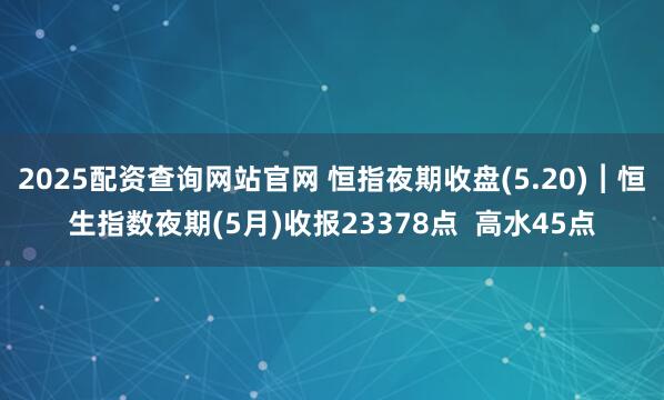 2025配资查询网站官网 恒指夜期收盘(5.20)︱恒生指数夜期(5月)收报23378点  高水45点