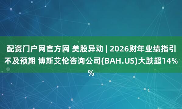 配资门户网官方网 美股异动 | 2026财年业绩指引不及预期 博斯艾伦咨询公司(BAH.US)大跌超14%