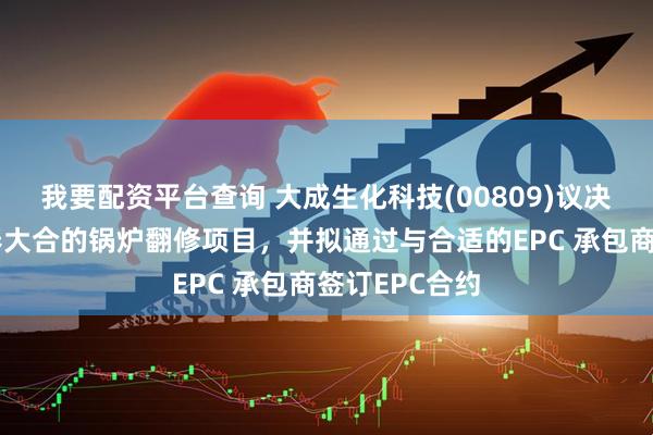 我要配资平台查询 大成生化科技(00809)议决重新启动长春大合的锅炉翻修项目，并拟通过与合适的EPC 承包商签订EPC合约