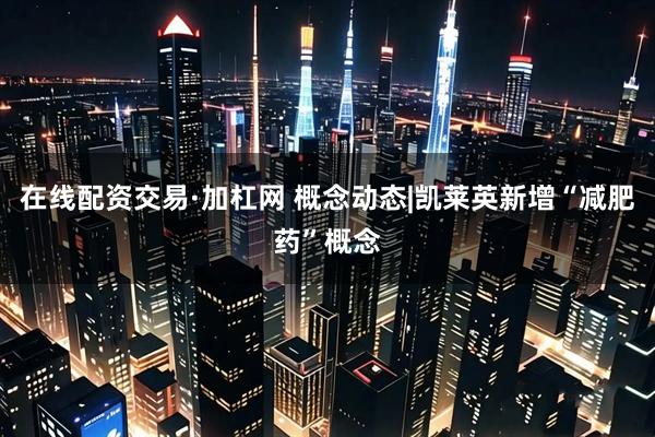 在线配资交易·加杠网 概念动态|凯莱英新增“减肥药”概念