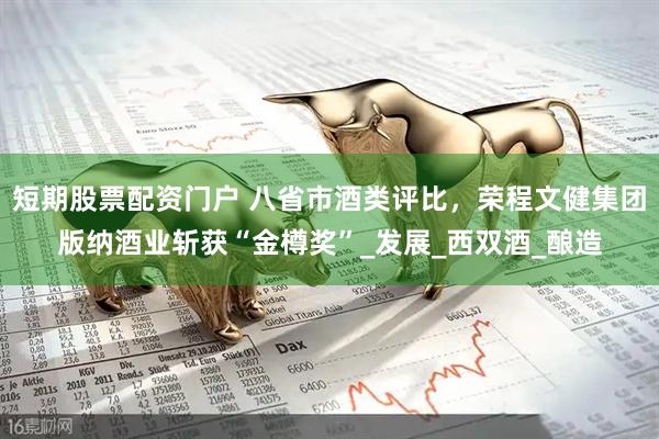短期股票配资门户 八省市酒类评比，荣程文健集团版纳酒业斩获“金樽奖”_发展_西双酒_酿造
