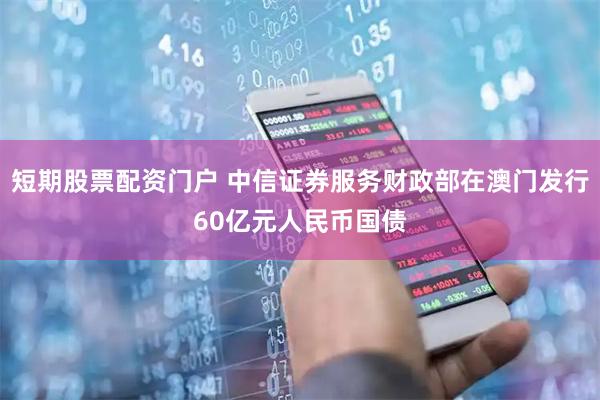 短期股票配资门户 中信证券服务财政部在澳门发行60亿元人民币国债