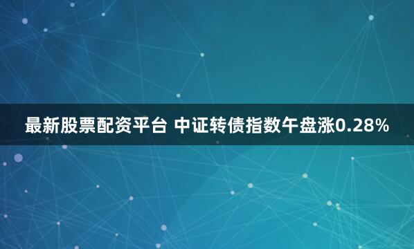 最新股票配资平台 中证转债指数午盘涨0.28%