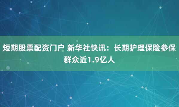 短期股票配资门户 新华社快讯：长期护理保险参保群众近1.9亿人