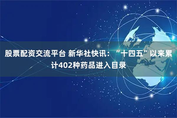 股票配资交流平台 新华社快讯：“十四五”以来累计402种药品进入目录