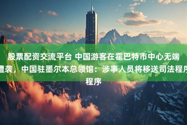 股票配资交流平台 中国游客在霍巴特市中心无端遭袭，中国驻墨尔本总领馆：涉事人员将移送司法程序