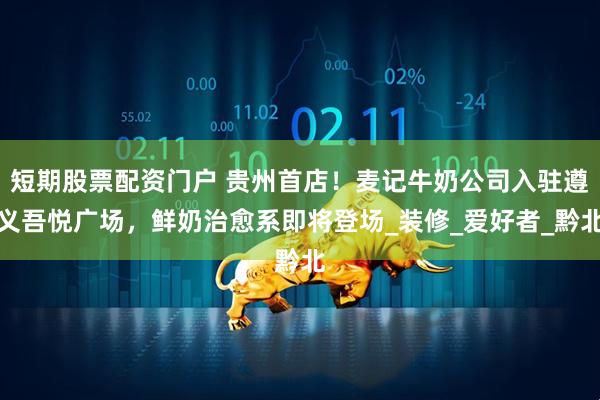 短期股票配资门户 贵州首店！麦记牛奶公司入驻遵义吾悦广场，鲜奶治愈系即将登场_装修_爱好者_黔北