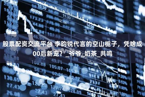 股票配资交流平台 李昀锐代言的空山栀子，凭啥成00后新宠？_爷爷_奶茶_共鸣
