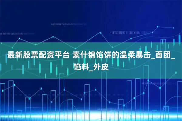 最新股票配资平台 素什锦馅饼的温柔暴击_面团_馅料_外皮