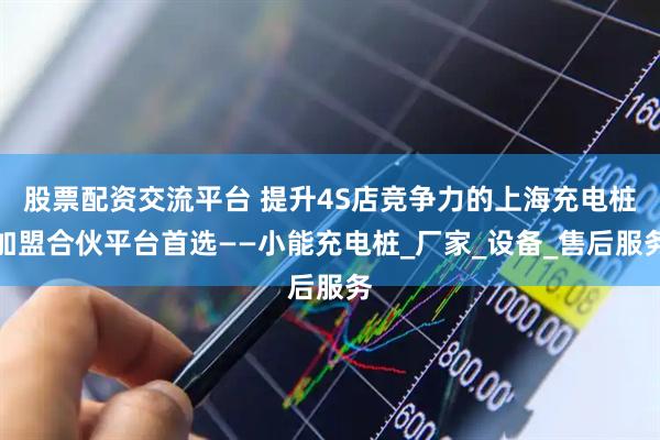 股票配资交流平台 提升4S店竞争力的上海充电桩加盟合伙平台首选——小能充电桩_厂家_设备_售后服务
