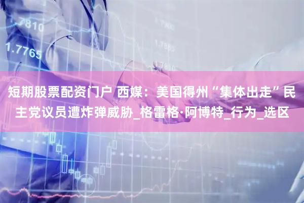 短期股票配资门户 西媒：美国得州“集体出走”民主党议员遭炸弹威胁_格雷格·阿博特_行为_选区