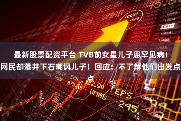 最新股票配资平台 TVB前女星儿子患罕见病！网民却落井下石嘲讽儿子！回应：不了解他们出发点