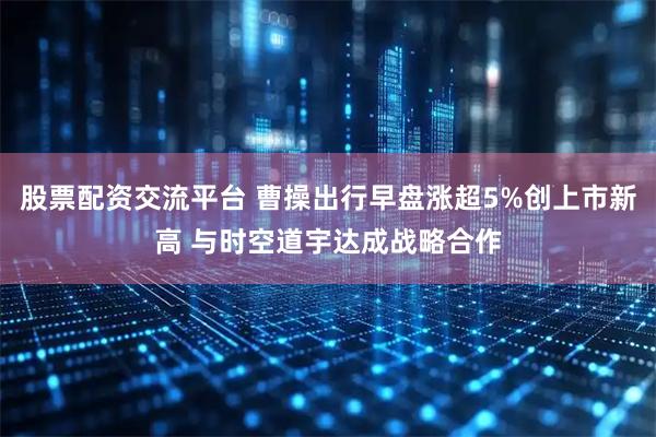 股票配资交流平台 曹操出行早盘涨超5%创上市新高 与时空道宇达成战略合作
