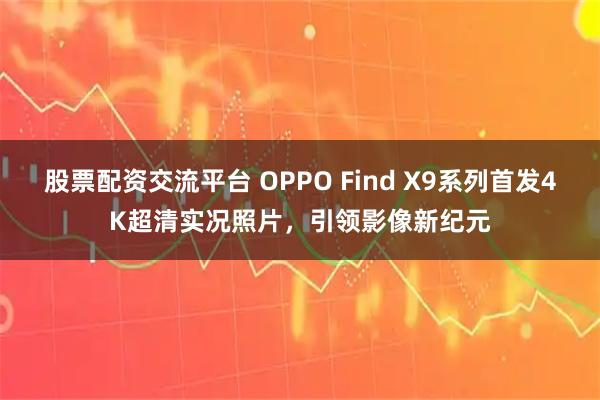 股票配资交流平台 OPPO Find X9系列首发4K超清实况照片，引领影像新纪元