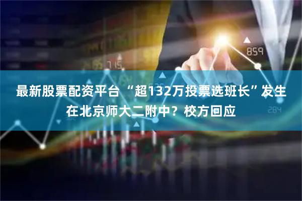 最新股票配资平台 “超132万投票选班长”发生在北京师大二附中？校方回应