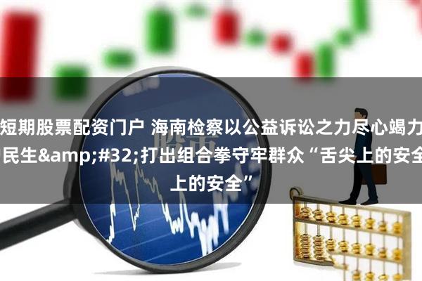 短期股票配资门户 海南检察以公益诉讼之力尽心竭力护民生 打出组合拳守牢群众“舌尖上的安全”