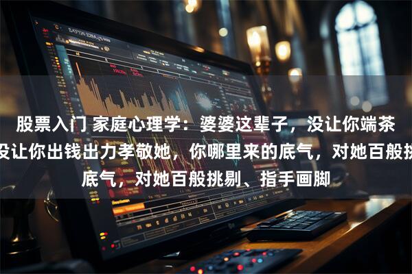 股票入门 家庭心理学：婆婆这辈子，没让你端茶倒水伺候她，没让你出钱出力孝敬她，你哪里来的底气，对她百般挑剔、指手画脚