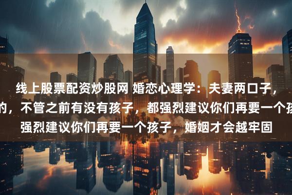 线上股票配资炒股网 婚恋心理学：夫妻两口子，只要有一个人是二婚的，不管之前有没有孩子，都强烈建议你们再要一个孩子，婚姻才会越牢固