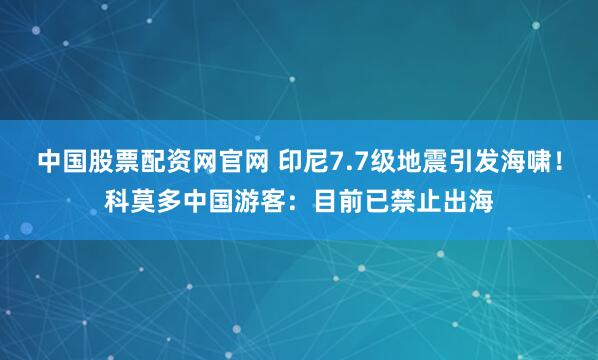 中国股票配资网官网 印尼7.7级地震引发海啸！科莫多中国游客：目前已禁止出海