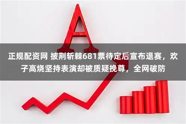 正规配资网 披荆斩棘681票待定后宣布退赛，欢子高烧坚持表演却被质疑挽尊，全网破防