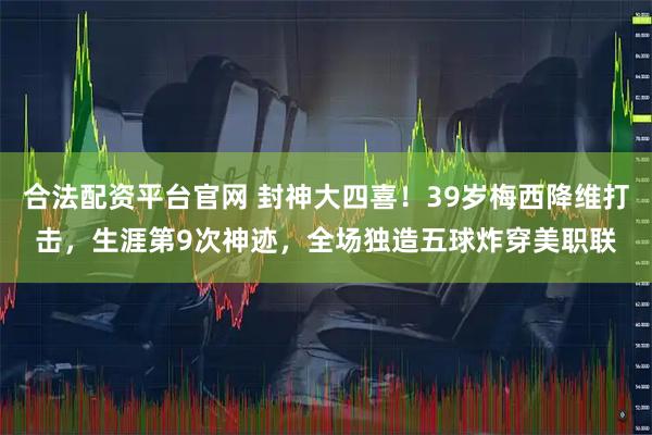 合法配资平台官网 封神大四喜！39岁梅西降维打击，生涯第9次神迹，全场独造五球炸穿美职联