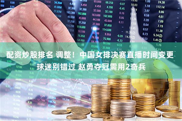 配资炒股排名 调整！中国女排决赛直播时间变更 球迷别错过 赵勇夺冠需用2奇兵
