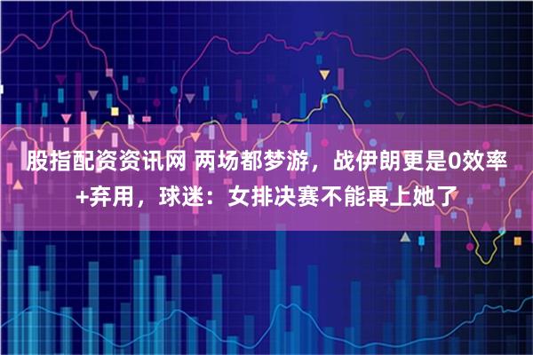 股指配资资讯网 两场都梦游，战伊朗更是0效率+弃用，球迷：女排决赛不能再上她了