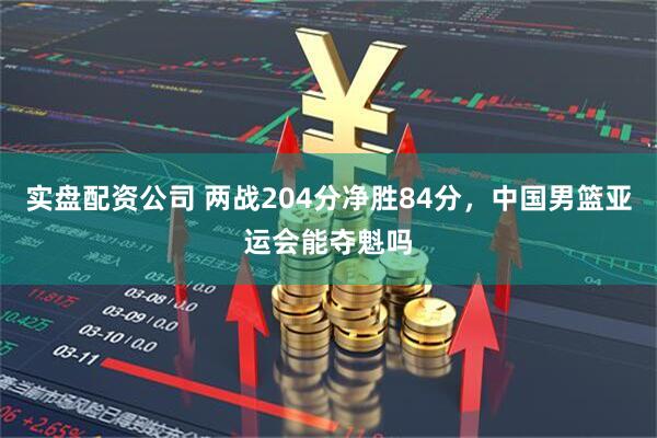 实盘配资公司 两战204分净胜84分,中国男篮亚运会能夺魁吗
