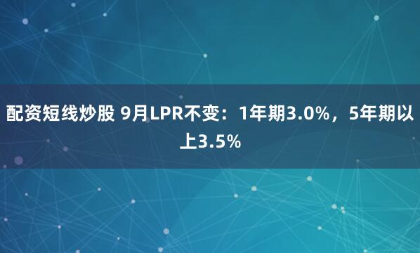 配资短线炒股 9月LPR不变：1年期3.0%，5年期以上3.5%