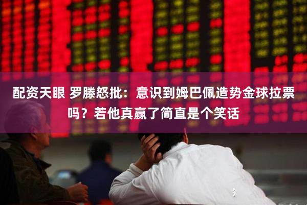 配资天眼 罗滕怒批：意识到姆巴佩造势金球拉票吗？若他真赢了简直是个笑话