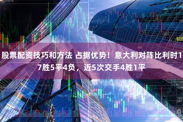 股票配资技巧和方法 占据优势！意大利对阵比利时17胜5平4负，近5次交手4胜1平