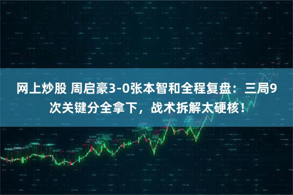 网上炒股 周启豪3-0张本智和全程复盘：三局9次关键分全拿下，战术拆解太硬核！